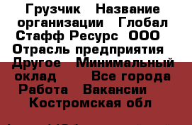 Грузчик › Название организации ­ Глобал Стафф Ресурс, ООО › Отрасль предприятия ­ Другое › Минимальный оклад ­ 1 - Все города Работа » Вакансии   . Костромская обл.